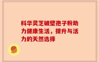 科华灵芝破壁孢子粉助力健康生活，提升与活力的天然选择