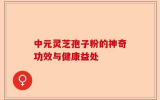 中元灵芝孢子粉的神奇功效与健康益处