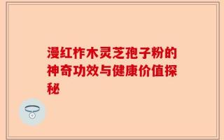 漫红柞木灵芝孢子粉的神奇功效与健康价值探秘