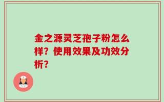 金之源灵芝孢子粉怎么样？使用效果及功效分析？