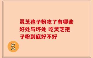 灵芝孢子粉吃了有哪些好处与坏处 吃灵芝孢子粉到底好不好