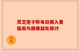 灵芝孢子粉每日摄入量指南与健康益处探讨