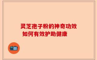 灵芝孢子粉的神奇功效 如何有效护助健康