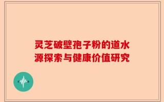 灵芝破壁孢子粉的道水源探索与健康价值研究