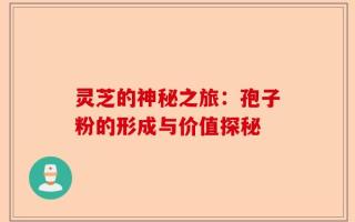 灵芝的神秘之旅：孢子粉的形成与价值探秘