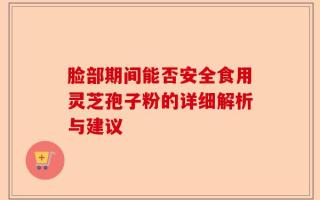 脸部期间能否安全食用灵芝孢子粉的详细解析与建议