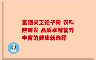 富硒灵芝孢子粉 农科院研发 品质卓越营养丰富的健康新选择