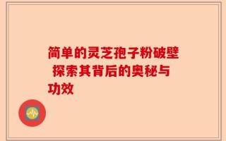 简单的灵芝孢子粉破壁 探索其背后的奥秘与功效