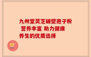 九州堂灵芝破壁孢子粉 营养丰富 助力健康养生的优质选择