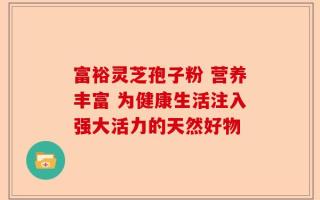 富裕灵芝孢子粉 营养丰富 为健康生活注入强大活力的天然好物