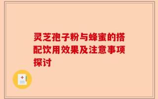 灵芝孢子粉与蜂蜜的搭配饮用效果及注意事项探讨