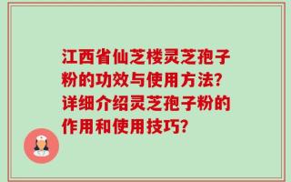 江西省仙芝楼灵芝孢子粉的功效与使用方法？详细介绍灵芝孢子粉的作用和使用技巧？