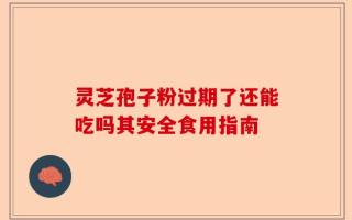 灵芝孢子粉过期了还能吃吗其安全食用指南