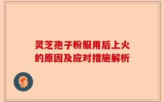 灵芝孢子粉服用后上火的原因及应对措施解析