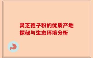 灵芝孢子粉的优质产地探秘与生态环境分析
