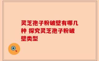 灵芝孢子粉破壁有哪几种 探究灵芝孢子粉破壁类型