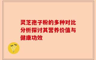 灵芝孢子粉的多种对比分析探讨其营养价值与健康功效