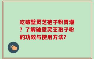 吃破壁灵芝孢子粉胃潮？了解破壁灵芝孢子粉的功效与使用方法？