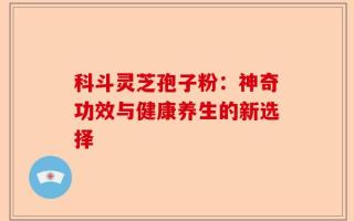 科斗灵芝孢子粉：神奇功效与健康养生的新选择