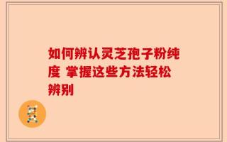如何辨认灵芝孢子粉纯度 掌握这些方法轻松辨别