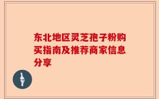 东北地区灵芝孢子粉购买指南及推荐商家信息分享