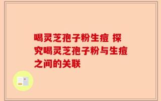 喝灵芝孢子粉生痘 探究喝灵芝孢子粉与生痘之间的关联