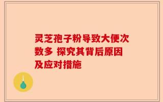 灵芝孢子粉导致大便次数多 探究其背后原因及应对措施