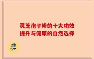 灵芝孢子粉的十大功效提升与健康的自然选择