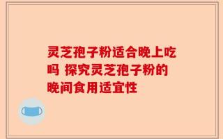 灵芝孢子粉适合晚上吃吗 探究灵芝孢子粉的晚间食用适宜性