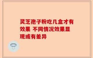 灵芝孢子粉吃几盒才有效果 不同情况效果显现或有差异