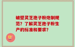 破壁灵芝孢子粉炮制规范？了解灵芝孢子粉生产的标准和要求？