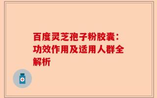 百度灵芝孢子粉胶囊：功效作用及适用人群全解析
