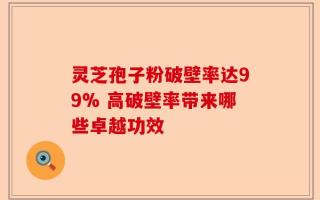 灵芝孢子粉破壁率达99% 高破壁率带来哪些卓越功效