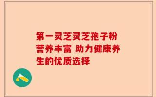第一灵芝灵芝孢子粉 营养丰富 助力健康养生的优质选择