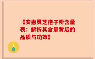 《安惠灵芝孢子粉含量表：解析其含量背后的品质与功效》