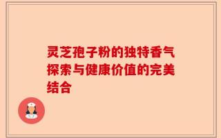 灵芝孢子粉的独特香气探索与健康价值的完美结合