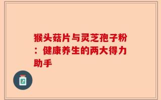 猴头菇片与灵芝孢子粉：健康养生的两大得力助手