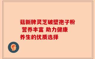 菇新牌灵芝破壁孢子粉 营养丰富 助力健康养生的优质选择