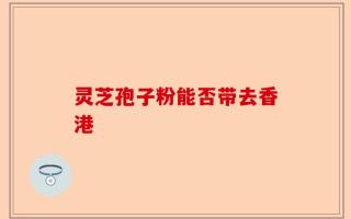 灵芝孢子粉能否带去香港