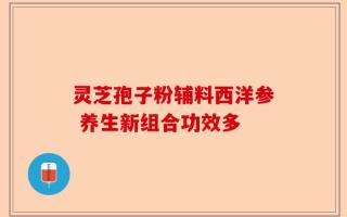 灵芝孢子粉辅料西洋参 养生新组合功效多