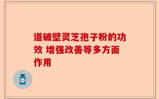 道破壁灵芝孢子粉的功效 增强改善等多方面作用