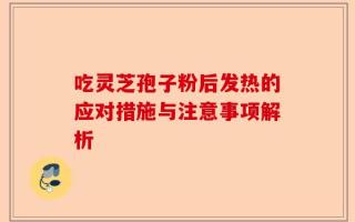 吃灵芝孢子粉后发热的应对措施与注意事项解析