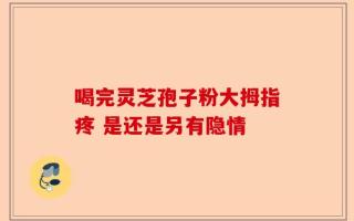 喝完灵芝孢子粉大拇指疼 是还是另有隐情