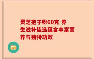 灵芝孢子粉60克 养生滋补佳选蕴含丰富营养与独特功效