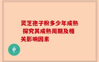灵芝孢子粉多少年成熟 探究其成熟周期及相关影响因素