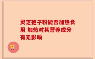 灵芝孢子粉能否加热食用 加热对其营养成分有无影响