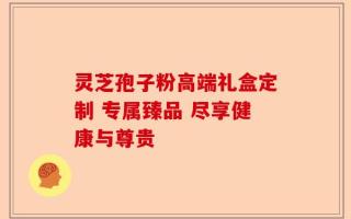 灵芝孢子粉高端礼盒定制 专属臻品 尽享健康与尊贵