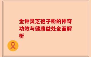 金钟灵芝孢子粉的神奇功效与健康益处全面解析