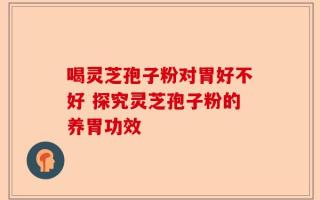 喝灵芝孢子粉对胃好不好 探究灵芝孢子粉的养胃功效
