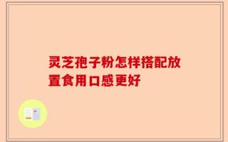 灵芝孢子粉怎样搭配放置食用口感更好